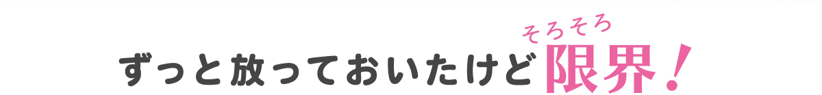 ずっと放っておいたけど限界