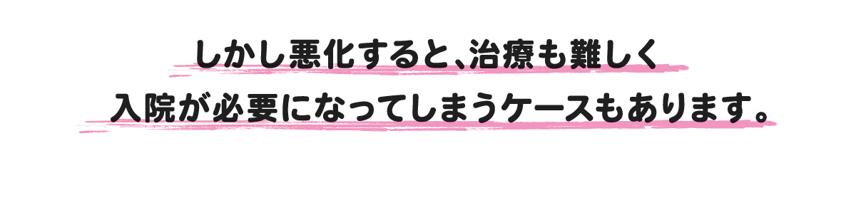 悪化すると治療が難しくなります