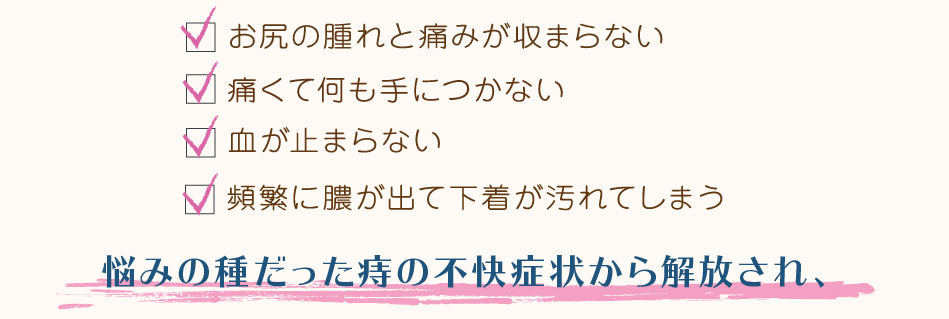 悩みの種だった痔の不快症状から解放され