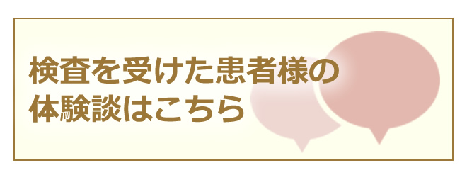 検査を受けた患者様の体験談はこちら