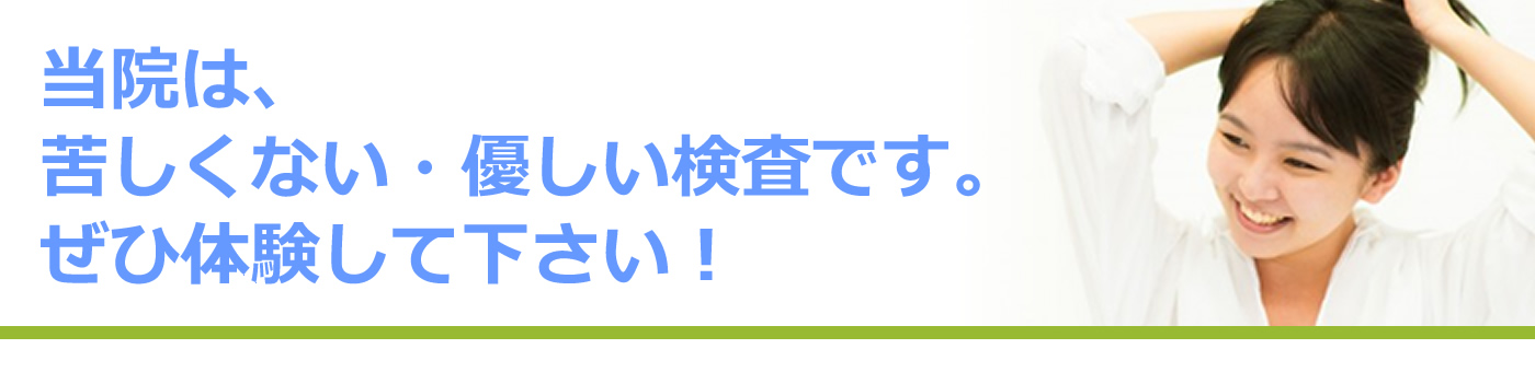 当院は、苦しくない・優しい検査です。ぜひ体験して下さい！