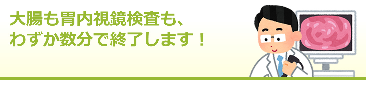 大腸も胃内視鏡検査も、わずか数分で終了します！